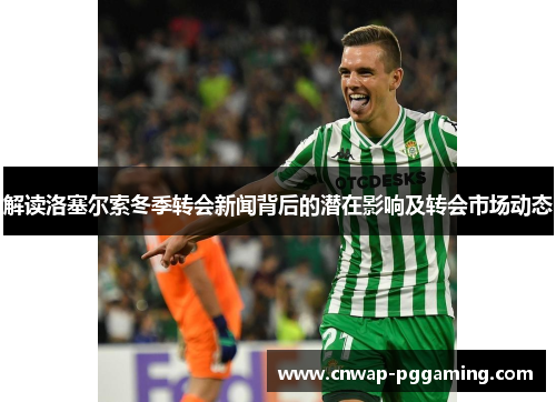 解读洛塞尔索冬季转会新闻背后的潜在影响及转会市场动态