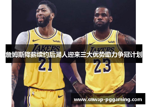 詹姆斯降薪续约后湖人迎来三大优势助力争冠计划