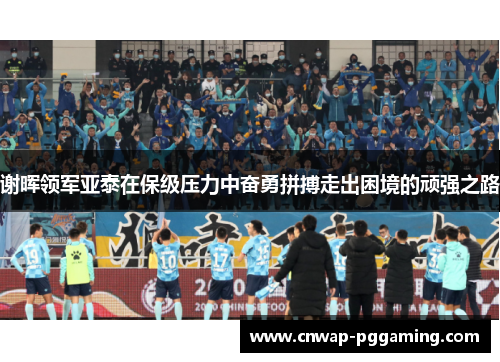 谢晖领军亚泰在保级压力中奋勇拼搏走出困境的顽强之路