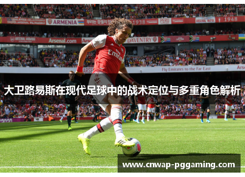 大卫路易斯在现代足球中的战术定位与多重角色解析