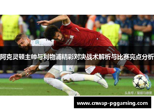 阿克灵顿主帅与利物浦精彩对决战术解析与比赛亮点分析
