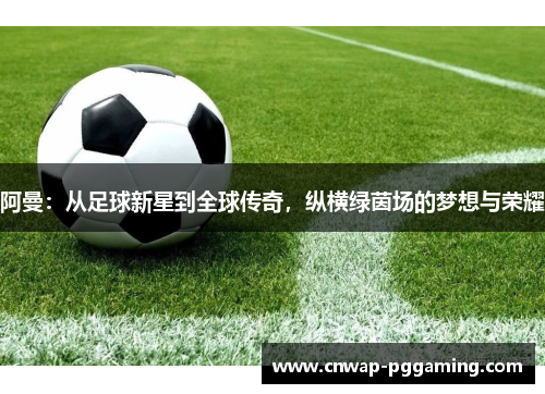 阿曼：从足球新星到全球传奇，纵横绿茵场的梦想与荣耀