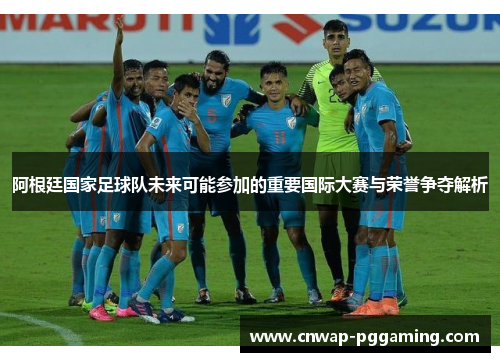 阿根廷国家足球队未来可能参加的重要国际大赛与荣誉争夺解析