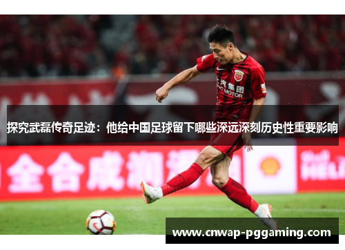 探究武磊传奇足迹:他给中国足球留下哪些深远深刻历史性重要影响 探究武磊传奇足迹:他给中国足球留下哪些深远深刻历史性重要影响