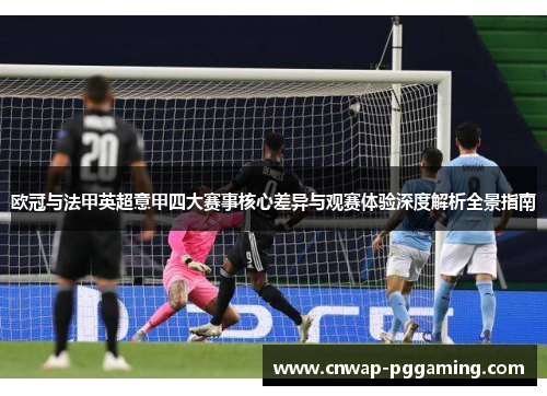 欧冠与法甲英超意甲四大赛事核心差异与观赛体验深度解析全景指南 欧冠与法甲英超意甲四大赛事核心差异与观赛体验深度解析全景指南