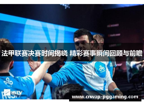 法甲联赛决赛时间揭晓 精彩赛事瞬间回顾与前瞻 法甲联赛决赛时间揭晓 精彩赛事瞬间回顾与前瞻