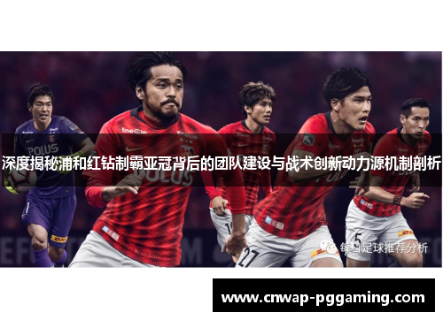 深度揭秘浦和红钻制霸亚冠背后的团队建设与战术创新动力源机制剖析 深度揭秘浦和红钻制霸亚冠背后的团队建设与战术创新动力源机制剖析