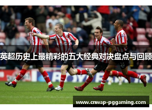 英超历史上最精彩的五大经典对决盘点与回顾