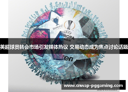 英超球员转会市场引发媒体热议 交易动态成为焦点讨论话题