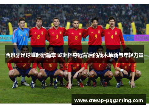 西班牙足球崛起新篇章 欧洲杯夺冠背后的战术革新与年轻力量 西班牙足球崛起新篇章 欧洲杯夺冠背后的战术革新与年轻力量