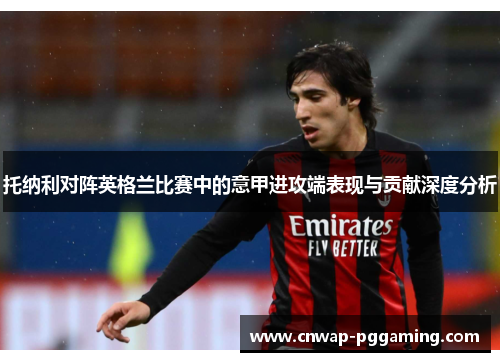 托纳利对阵英格兰比赛中的意甲进攻端表现与贡献深度分析