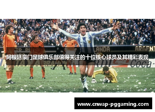 阿根廷豪门足球俱乐部值得关注的十位核心球员及其精彩表现