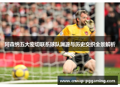 阿森纳五大密切联系球队渊源与历史交织全景解析