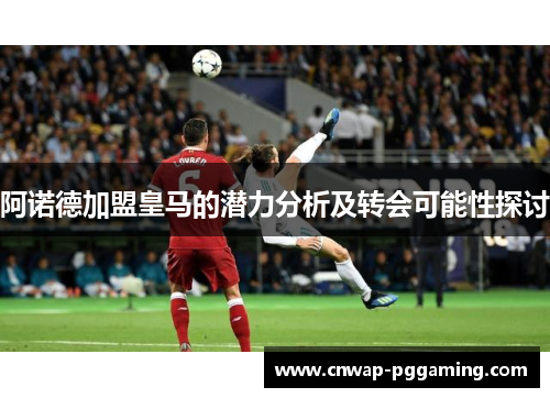 阿诺德加盟皇马的潜力分析及转会可能性探讨 阿诺德加盟皇马的潜力分析及转会可能性探讨