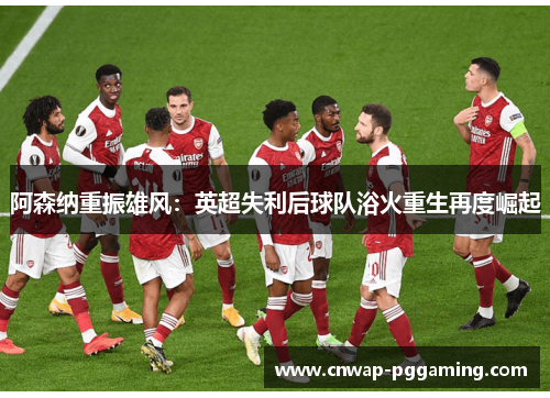 阿森纳重振雄风:英超失利后球队浴火重生再度崛起 阿森纳重振雄风:英超失利后球队浴火重生再度崛起