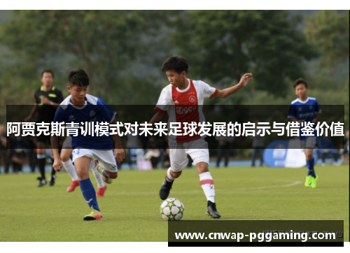 阿贾克斯青训模式对未来足球发展的启示与借鉴价值
