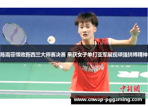 陈雨菲惜败新西兰大师赛决赛 荣获女子单打亚军展现顽强拼搏精神 陈雨菲惜败新西兰大师赛决赛 荣获女子单打亚军展现顽强拼搏精神