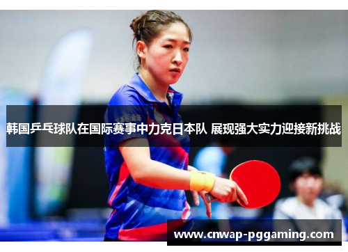 韩国乒乓球队在国际赛事中力克日本队 展现强大实力迎接新挑战 韩国乒乓球队在国际赛事中力克日本队 展现强大实力迎接新挑战