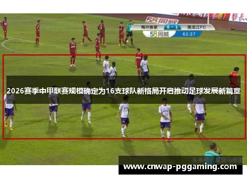 2026赛季中甲联赛规模确定为16支球队新格局开启推动足球发展新篇章