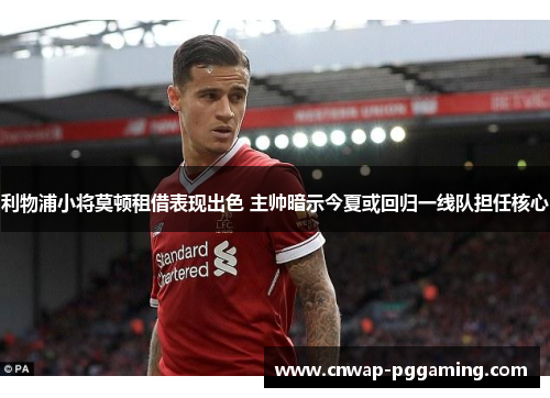 利物浦小将莫顿租借表现出色 主帅暗示今夏或回归一线队担任核心