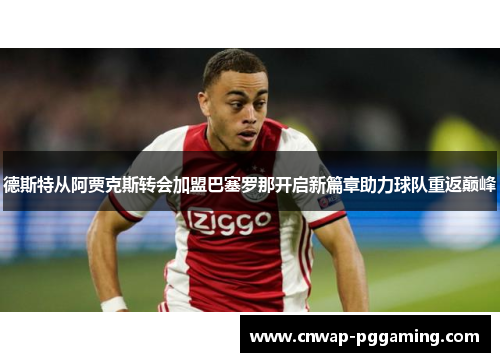 德斯特从阿贾克斯转会加盟巴塞罗那开启新篇章助力球队重返巅峰