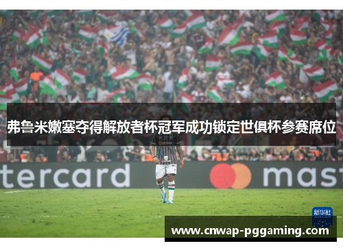弗鲁米嫩塞夺得解放者杯冠军成功锁定世俱杯参赛席位