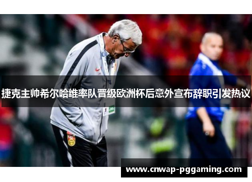 捷克主帅希尔哈维率队晋级欧洲杯后意外宣布辞职引发热议
