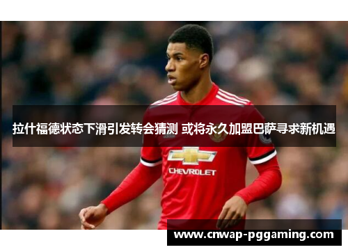 拉什福德状态下滑引发转会猜测 或将永久加盟巴萨寻求新机遇 拉什福德状态下滑引发转会猜测 或将永久加盟巴萨寻求新机遇