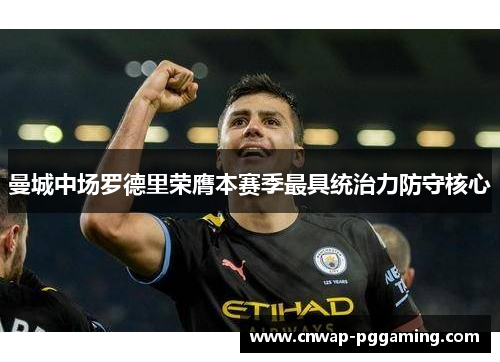 曼城中场罗德里荣膺本赛季最具统治力防守核心 曼城中场罗德里荣膺本赛季最具统治力防守核心