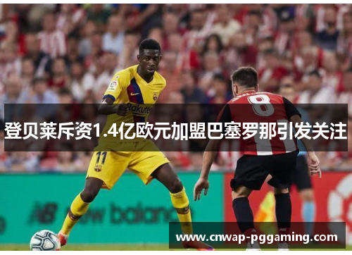 登贝莱斥资1.4亿欧元加盟巴塞罗那引发关注