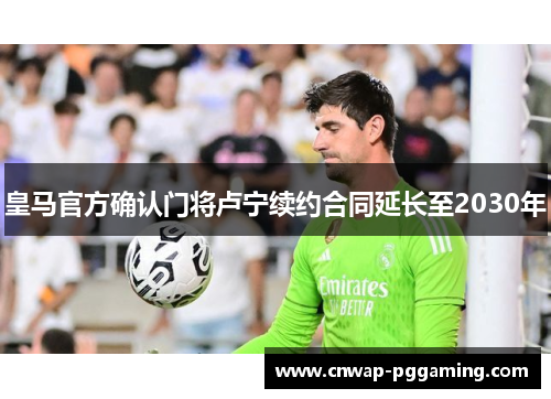 皇马官方确认门将卢宁续约合同延长至2030年 皇马官方确认门将卢宁续约合同延长至2030年