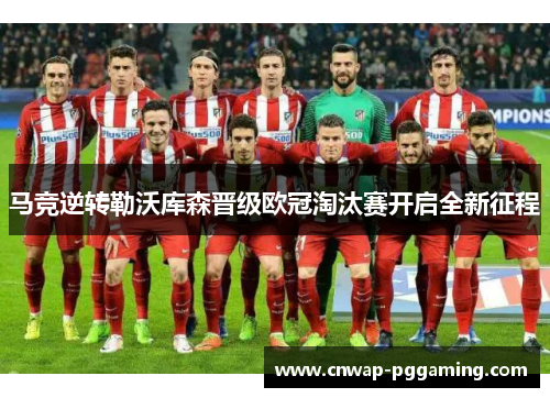 马竞逆转勒沃库森晋级欧冠淘汰赛开启全新征程