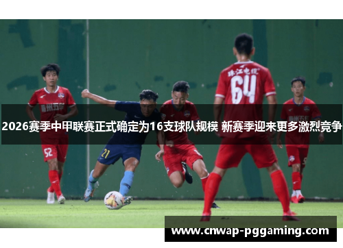 2026赛季中甲联赛正式确定为16支球队规模 新赛季迎来更多激烈竞争