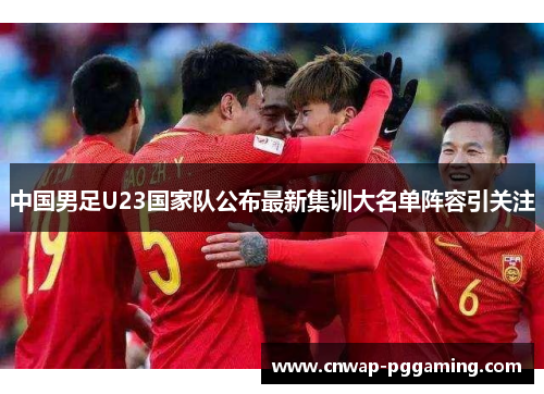 中国男足U23国家队公布最新集训大名单阵容引关注
