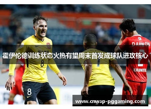 霍伊伦德训练状态火热有望周末首发成球队进攻核心