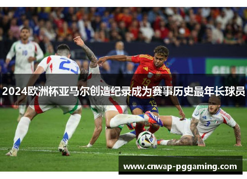 2024欧洲杯亚马尔创造纪录成为赛事历史最年长球员 2024欧洲杯亚马尔创造纪录成为赛事历史最年长球员