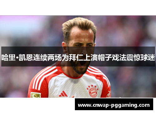 哈里·凯恩连续两场为拜仁上演帽子戏法震惊球迷