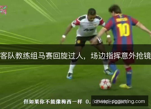 客队教练组马赛回旋过人，场边指挥意外抢镜